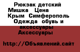 Рюкзак детский- Мишка › Цена ­ 1 000 - Крым, Симферополь Одежда, обувь и аксессуары » Аксессуары   